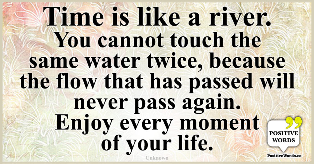 Time is like a river. You cannot touch the same water twice, because ...