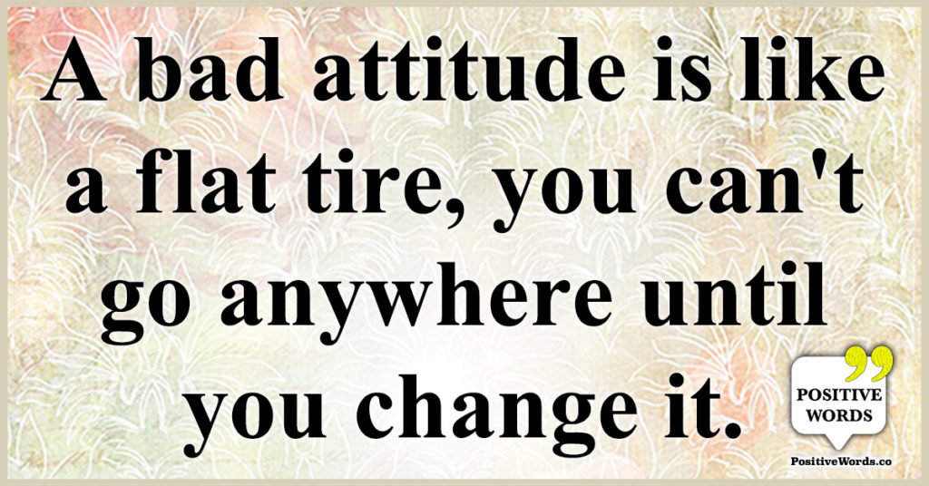 A bad attitude is like a flat tire, you can't go anywhere until you ...