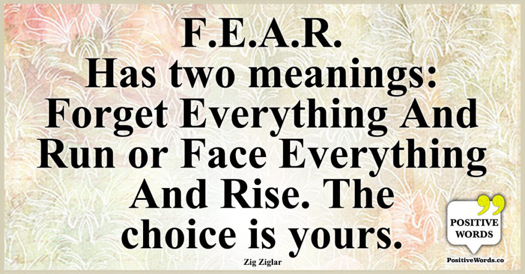 F.E.A.R. Has two meanings: Forget everything and run or face everything ...