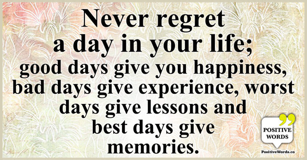 Never regret a day in your life; good days give you happiness, bad days ...