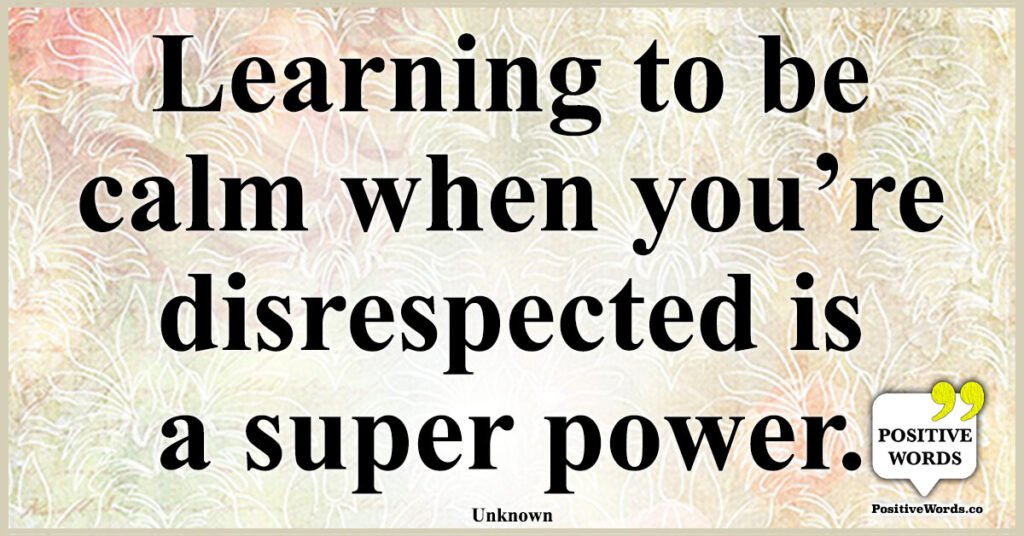 Learning to be calm when you’re disrespected is a super power.