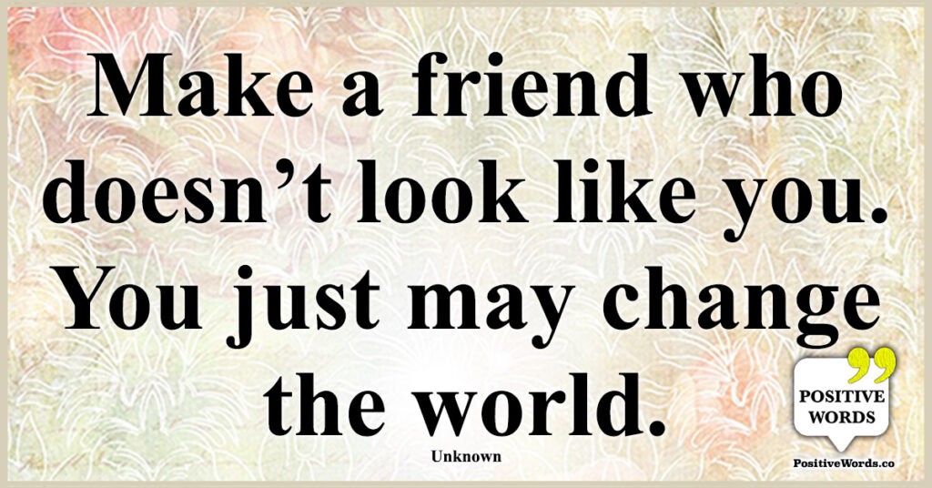 Make a friend who doesn’t look like you. You just may change the world.