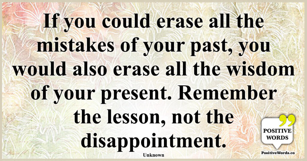 If you could erase all the mistakes of your past, you would also erase