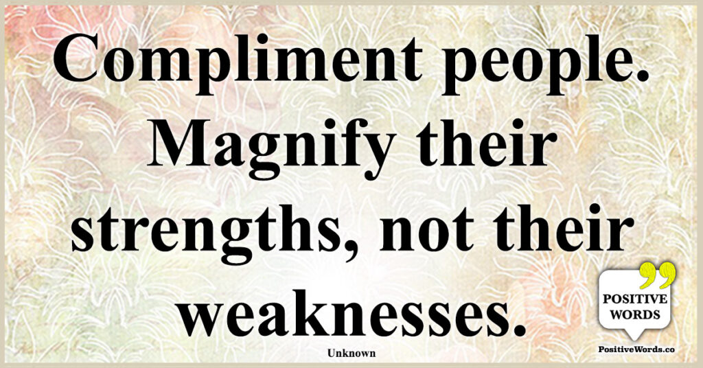 Compliment people. Magnify their strengths, not their weaknesses.