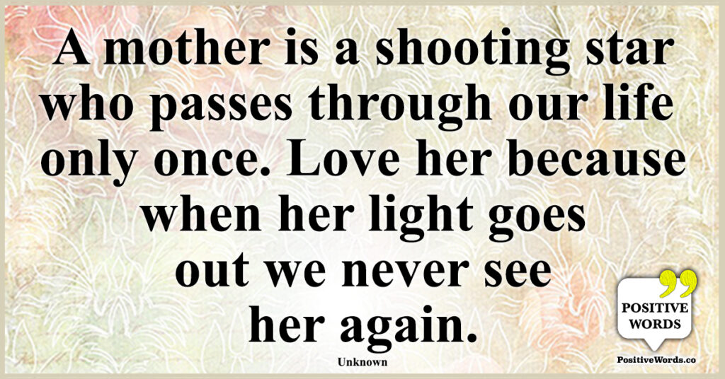 A mother is a shooting star who passes through our life only once. Love