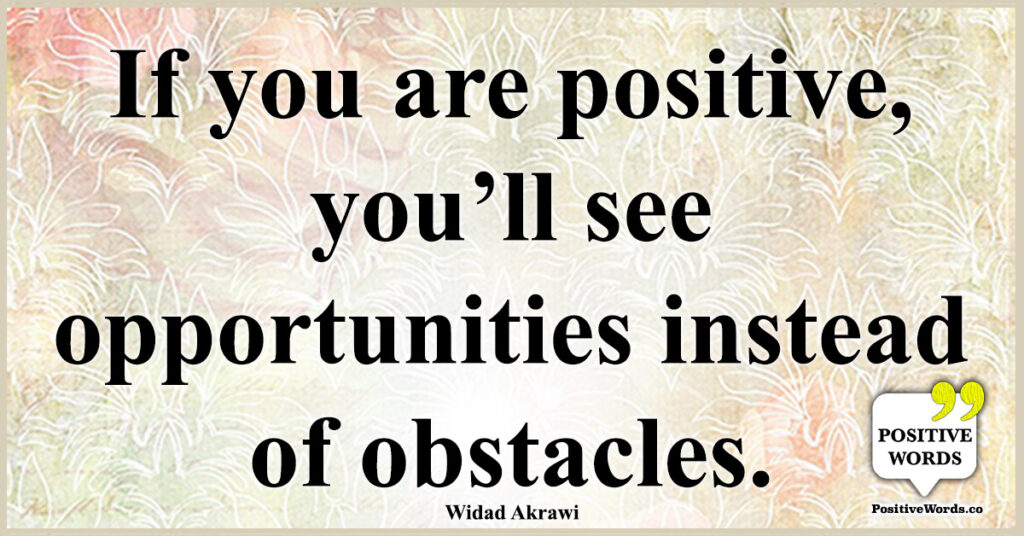 If you are positive, you’ll see opportunities instead of obstacles.