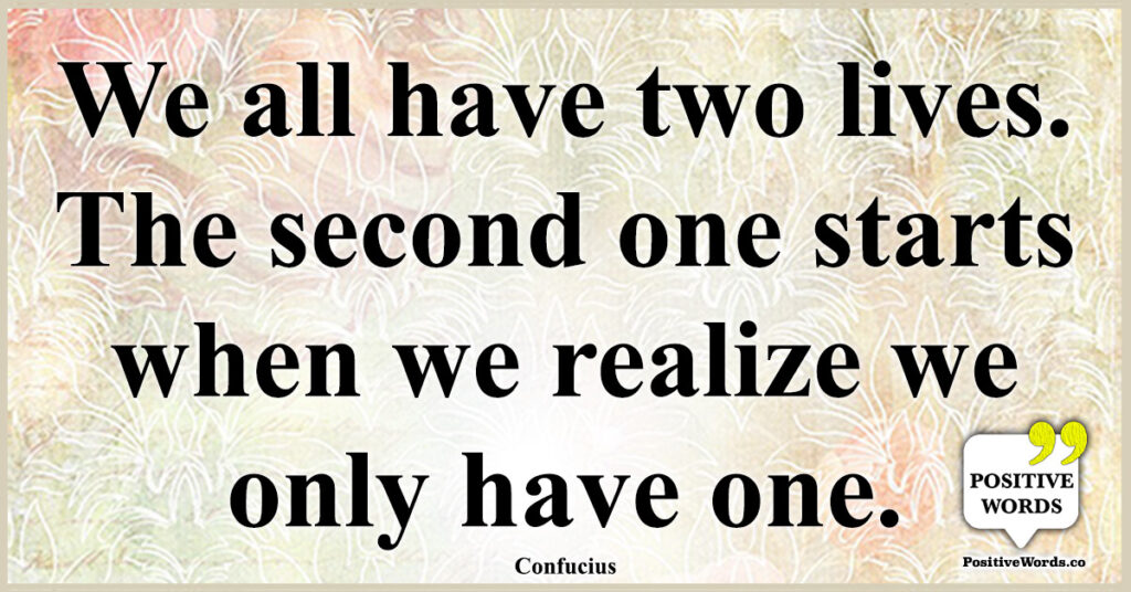 We all have two lives. The second one starts when we realize we only